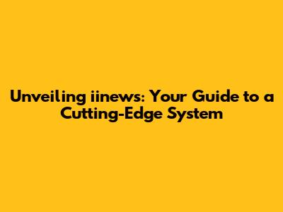 Unveiling iinews: Your Guide to a Cutting-Edge System