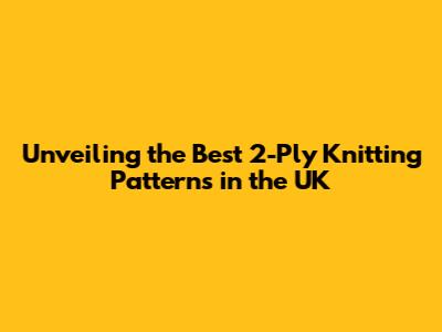 Unveiling the Best 2-Ply Knitting Patterns in the UK