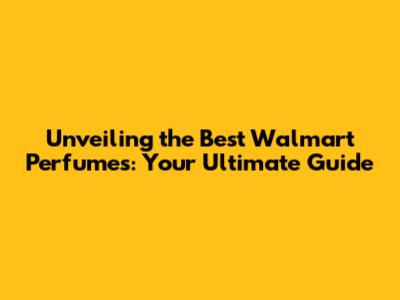 Unveiling the Best Walmart Perfumes: Your Ultimate Guide