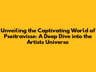 Unveiling the Captivating World of Pseitravisse: A Deep Dive into the Artist's Universe