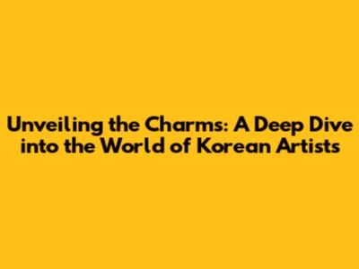 Unveiling the Charms: A Deep Dive into the World of Korean Artists