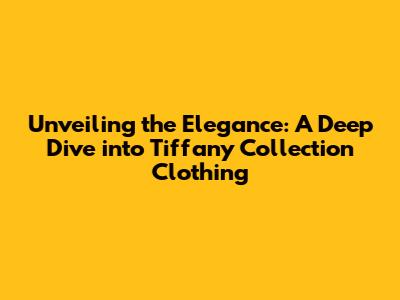 Unveiling the Elegance: A Deep Dive into Tiffany Collection Clothing