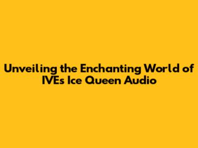 Unveiling the Enchanting World of IVE's Ice Queen Audio