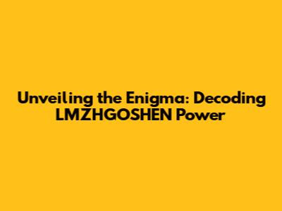Unveiling the Enigma: Decoding LMZHGOSHEN Power