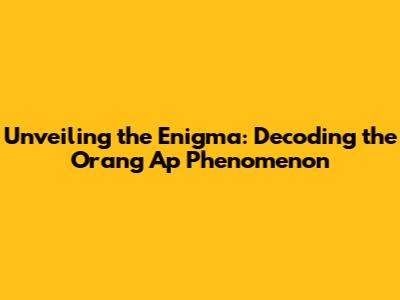 Unveiling the Enigma: Decoding the 'Orang Ap' Phenomenon
