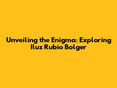 Unveiling the Enigma: Exploring Iluz Rubio Bolger