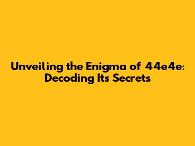 Unveiling the Enigma of 44e4e: Decoding Its Secrets