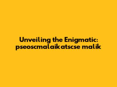 Unveiling the Enigmatic: pseoscmalaikatscse malik