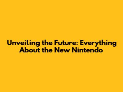 Unveiling the Future: Everything About the New Nintendo