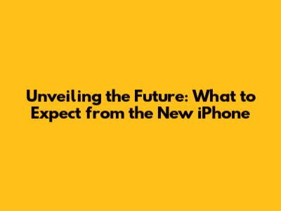 Unveiling the Future: What to Expect from the New iPhone