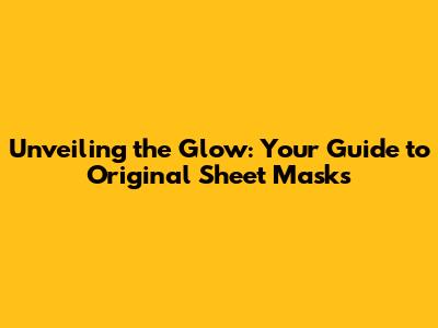 Unveiling the Glow: Your Guide to Original Sheet Masks