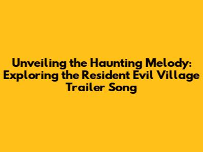 Unveiling the Haunting Melody: Exploring the Resident Evil Village Trailer Song