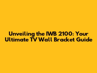 Unveiling the IWB 2100: Your Ultimate TV Wall Bracket Guide
