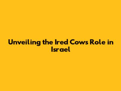 Unveiling the Ired Cow's Role in Israel