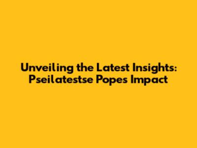 Unveiling the Latest Insights: Pseilatestse Pope's Impact