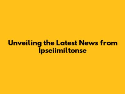 Unveiling the Latest News from Ipseiimiltonse