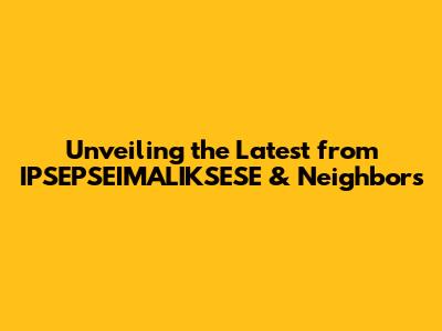 Unveiling the Latest from IPSEPSEIMALIKSESE & Neighbors