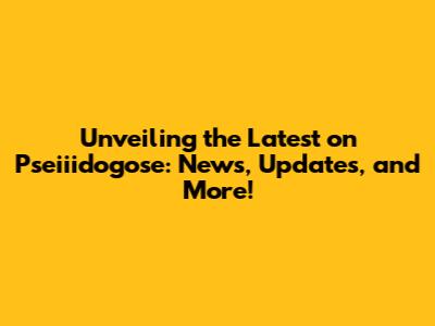 Unveiling the Latest on Pseiiidogose: News, Updates, and More!