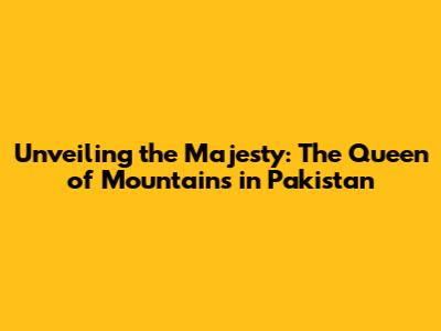 Unveiling the Majesty: The Queen of Mountains in Pakistan