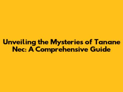 Unveiling the Mysteries of Tanane Nec: A Comprehensive Guide