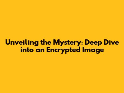 Unveiling the Mystery: Deep Dive into an Encrypted Image