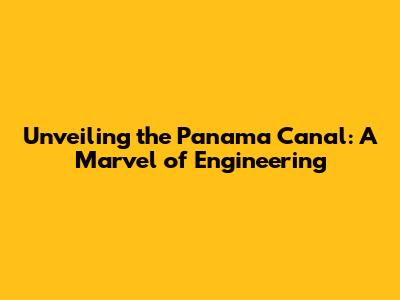 Unveiling the Panama Canal: A Marvel of Engineering