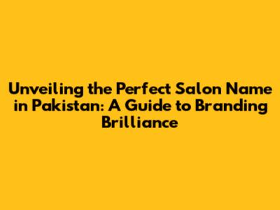 Unveiling the Perfect Salon Name in Pakistan: A Guide to Branding Brilliance