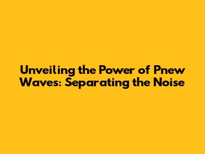 Unveiling the Power of Pnew Waves: Separating the Noise