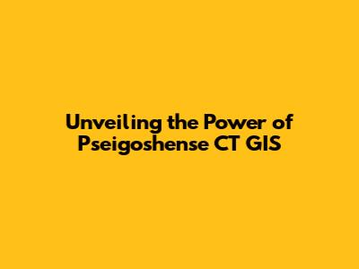 Unveiling the Power of Pseigoshense CT GIS