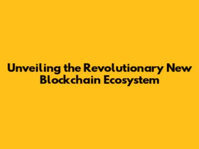 Unveiling the Revolutionary New Blockchain Ecosystem