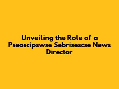 Unveiling the Role of a Pseoscipswse Sebrisescse News Director