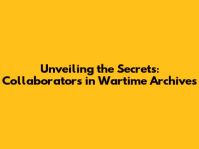 Unveiling the Secrets: Collaborators in Wartime Archives