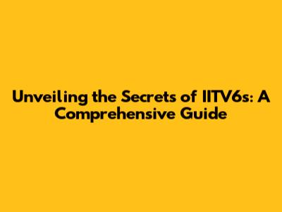 Unveiling the Secrets of IITV6s: A Comprehensive Guide