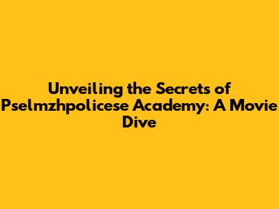 Unveiling the Secrets of Pselmzhpolicese Academy: A Movie Dive