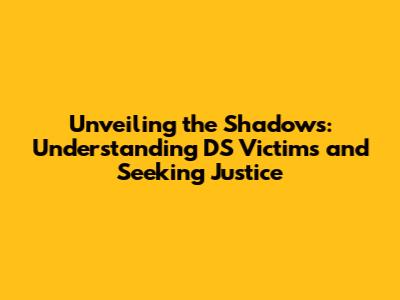 Unveiling the Shadows: Understanding DS Victims and Seeking Justice