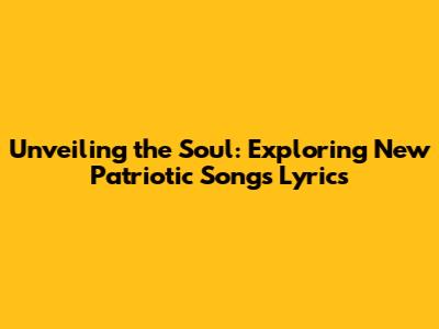 Unveiling the Soul: Exploring New Patriotic Songs Lyrics