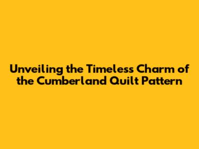 Unveiling the Timeless Charm of the Cumberland Quilt Pattern