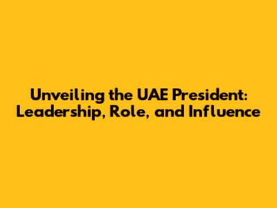 Unveiling the UAE President: Leadership, Role, and Influence