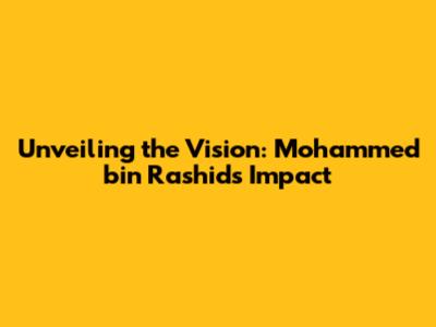 Unveiling the Vision: Mohammed bin Rashid's Impact