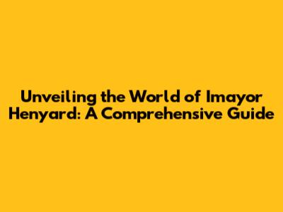 Unveiling the World of Imayor Henyard: A Comprehensive Guide