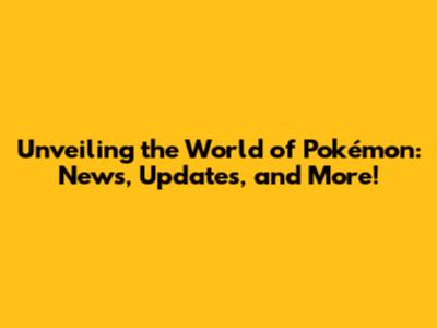 Unveiling the World of Pokémon: News, Updates, and More!