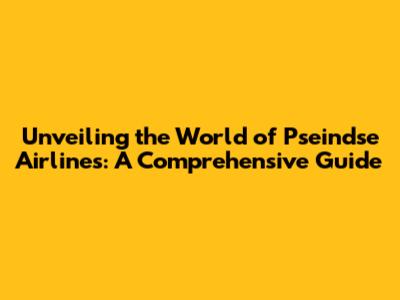 Unveiling the World of Pseindse Airlines: A Comprehensive Guide