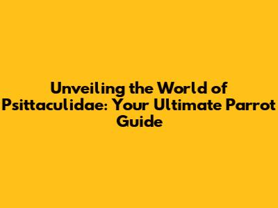 Unveiling the World of Psittaculidae: Your Ultimate Parrot Guide