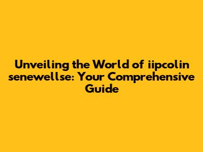 Unveiling the World of iipcolin senewellse: Your Comprehensive Guide