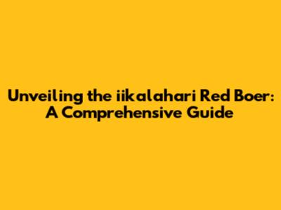 Unveiling the iikalahari Red Boer: A Comprehensive Guide
