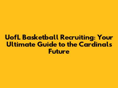 UofL Basketball Recruiting: Your Ultimate Guide to the Cardinals' Future