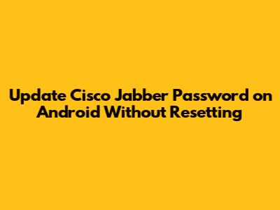 Update Cisco Jabber Password on Android Without Resetting