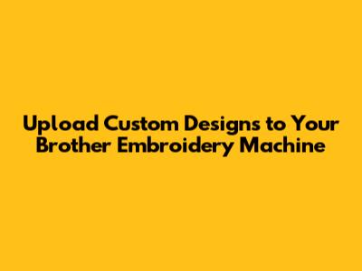 Upload Custom Designs to Your Brother Embroidery Machine