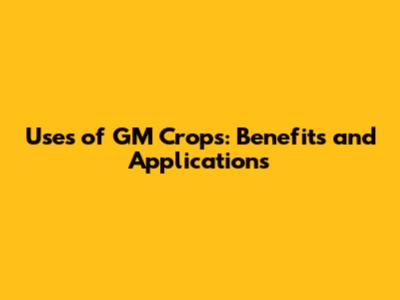 Uses of GM Crops: Benefits and Applications