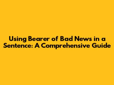Using 'Bearer of Bad News' in a Sentence: A Comprehensive Guide